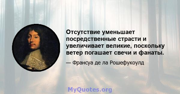 Отсутствие уменьшает посредственные страсти и увеличивает великие, поскольку ветер погашает свечи и фанаты.