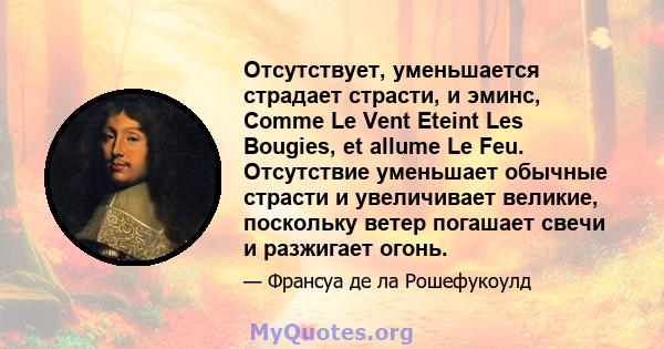 Отсутствует, уменьшается страдает страсти, и эминс, Comme Le Vent Eteint Les Bougies, et allume Le Feu. Отсутствие уменьшает обычные страсти и увеличивает великие, поскольку ветер погашает свечи и разжигает огонь.