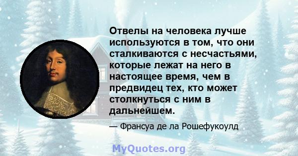 Отвелы на человека лучше используются в том, что они сталкиваются с несчастьями, которые лежат на него в настоящее время, чем в предвидец тех, кто может столкнуться с ним в дальнейшем.