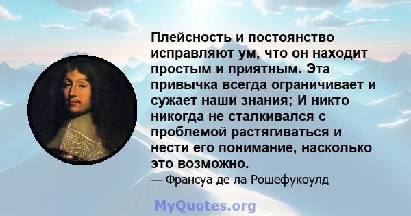 Плейсность и постоянство исправляют ум, что он находит простым и приятным. Эта привычка всегда ограничивает и сужает наши знания; И никто никогда не сталкивался с проблемой растягиваться и нести его понимание, насколько 