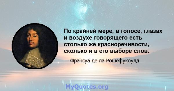 По крайней мере, в голосе, глазах и воздухе говорящего есть столько же красноречивости, сколько и в его выборе слов.