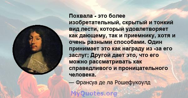 Похвала - это более изобретательный, скрытый и тонкий вид лести, который удовлетворяет как дающему, так и приемнику, хотя и очень разными способами. Один принимает это как награду из -за его заслуг; Другой дает это, что 