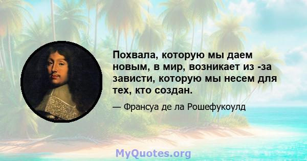 Похвала, которую мы даем новым, в мир, возникает из -за зависти, которую мы несем для тех, кто создан.