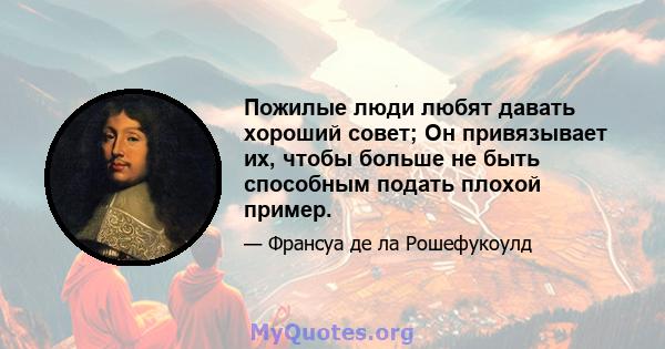 Пожилые люди любят давать хороший совет; Он привязывает их, чтобы больше не быть способным подать плохой пример.