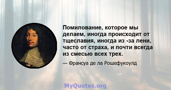 Помилование, которое мы делаем, иногда происходит от тщеславия, иногда из -за лени, часто от страха, и почти всегда из смесью всех трех.