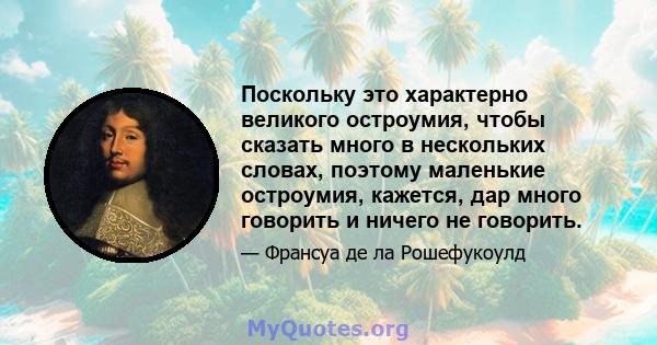 Поскольку это характерно великого остроумия, чтобы сказать много в нескольких словах, поэтому маленькие остроумия, кажется, дар много говорить и ничего не говорить.