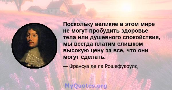 Поскольку великие в этом мире не могут пробудить здоровье тела или душевного спокойствия, мы всегда платим слишком высокую цену за все, что они могут сделать.