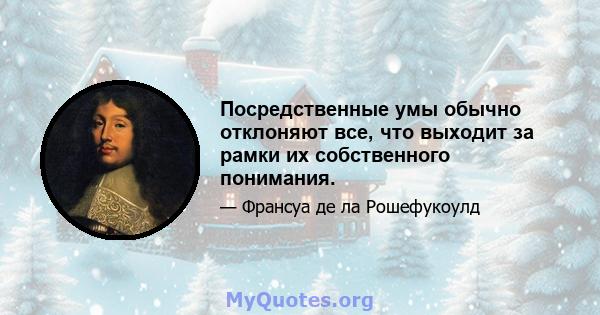 Посредственные умы обычно отклоняют все, что выходит за рамки их собственного понимания.