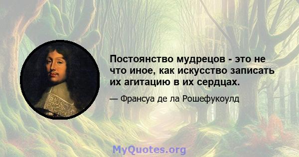 Постоянство мудрецов - это не что иное, как искусство записать их агитацию в их сердцах.