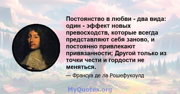 Постоянство в любви - два вида: один - эффект новых превосходств, которые всегда представляют себя заново, и постоянно привлекают привязанности; Другой только из точки чести и гордости не меняться.