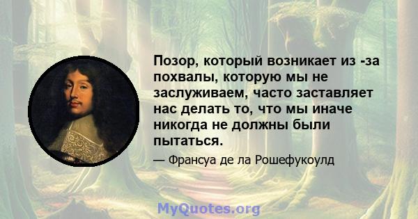 Позор, который возникает из -за похвалы, которую мы не заслуживаем, часто заставляет нас делать то, что мы иначе никогда не должны были пытаться.