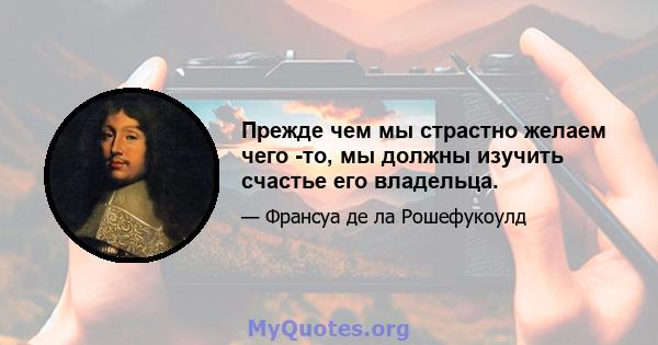 Прежде чем мы страстно желаем чего -то, мы должны изучить счастье его владельца.