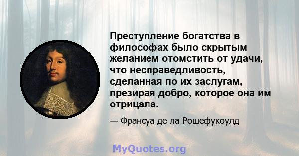 Преступление богатства в философах было скрытым желанием отомстить от удачи, что несправедливость, сделанная по их заслугам, презирая добро, которое она им отрицала.