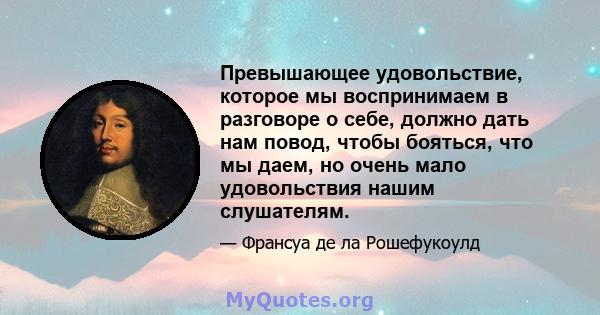 Превышающее удовольствие, которое мы воспринимаем в разговоре о себе, должно дать нам повод, чтобы бояться, что мы даем, но очень мало удовольствия нашим слушателям.