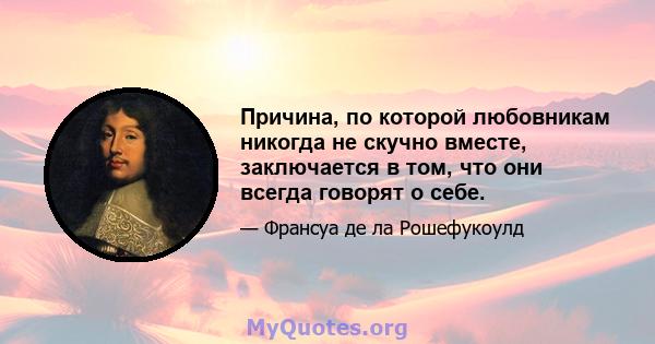 Причина, по которой любовникам никогда не скучно вместе, заключается в том, что они всегда говорят о себе.