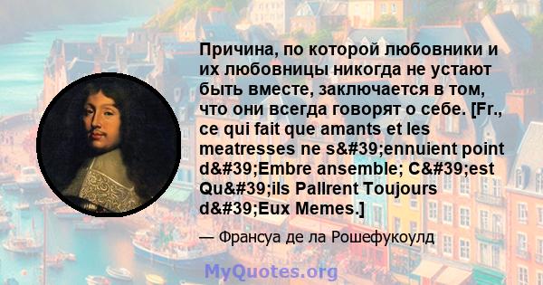 Причина, по которой любовники и их любовницы никогда не устают быть вместе, заключается в том, что они всегда говорят о себе. [Fr., ce qui fait que amants et les meatresses ne s'ennuient point d'Embre ansemble;