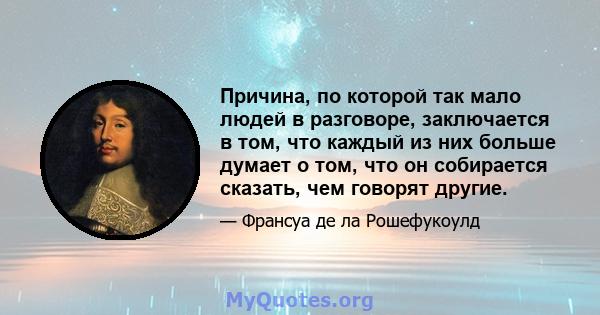 Причина, по которой так мало людей в разговоре, заключается в том, что каждый из них больше думает о том, что он собирается сказать, чем говорят другие.