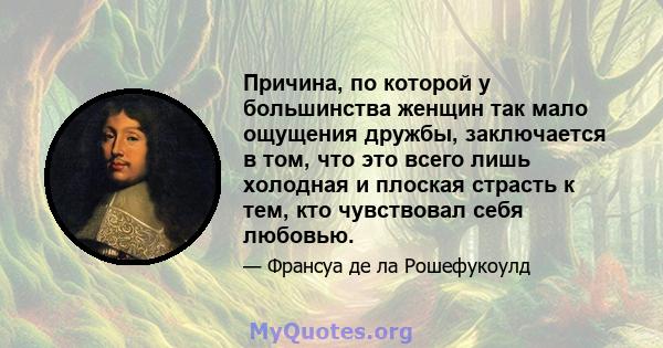 Причина, по которой у большинства женщин так мало ощущения дружбы, заключается в том, что это всего лишь холодная и плоская страсть к тем, кто чувствовал себя любовью.