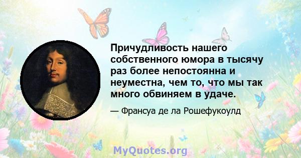 Причудливость нашего собственного юмора в тысячу раз более непостоянна и неуместна, чем то, что мы так много обвиняем в удаче.