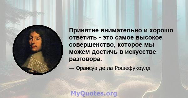 Принятие внимательно и хорошо ответить - это самое высокое совершенство, которое мы можем достичь в искусстве разговора.