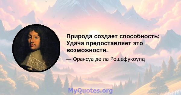 Природа создает способность; Удача предоставляет это возможности.