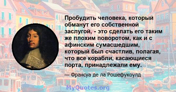 Пробудить человека, который обманут его собственной заслугой, - это сделать его таким же плохим поворотом, как и с афинским сумасшедшим, который был счастлив, полагая, что все корабли, касающиеся порта, принадлежали ему.