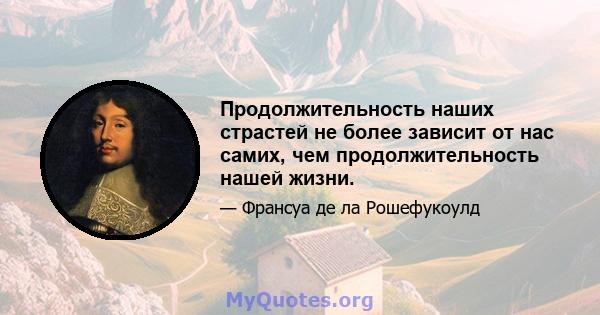 Продолжительность наших страстей не более зависит от нас самих, чем продолжительность нашей жизни.