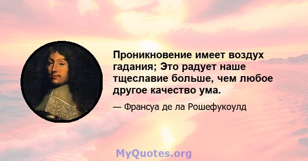 Проникновение имеет воздух гадания; Это радует наше тщеславие больше, чем любое другое качество ума.