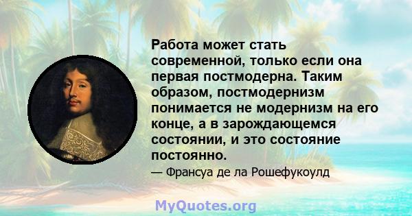 Работа может стать современной, только если она первая постмодерна. Таким образом, постмодернизм понимается не модернизм на его конце, а в зарождающемся состоянии, и это состояние постоянно.