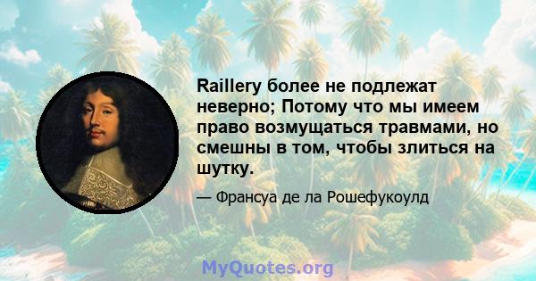 Raillery более не подлежат неверно; Потому что мы имеем право возмущаться травмами, но смешны в том, чтобы злиться на шутку.