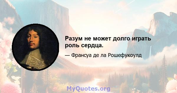 Разум не может долго играть роль сердца.