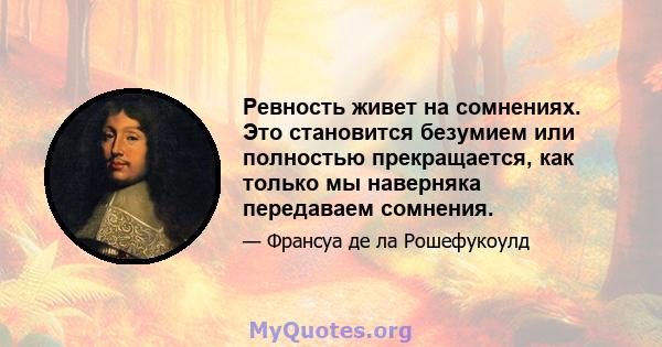 Ревность живет на сомнениях. Это становится безумием или полностью прекращается, как только мы наверняка передаваем сомнения.