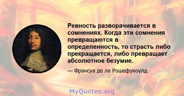 Ревность разворачивается в сомнениях. Когда эти сомнения превращаются в определенность, то страсть либо прекращается, либо превращает абсолютное безумие.