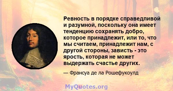 Ревность в порядке справедливой и разумной, поскольку она имеет тенденцию сохранять добро, которое принадлежит, или то, что мы считаем, принадлежит нам, с другой стороны, зависть - это ярость, которая не может выдержать 