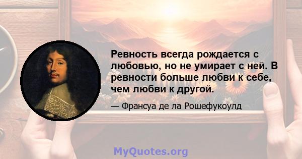 Ревность всегда рождается с любовью, но не умирает с ней. В ревности больше любви к себе, чем любви к другой.