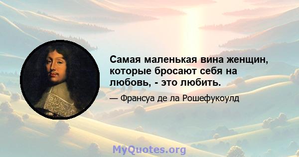 Самая маленькая вина женщин, которые бросают себя на любовь, - это любить.