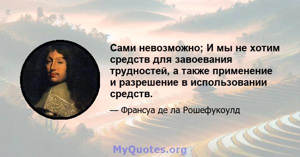 Сами невозможно; И мы не хотим средств для завоевания трудностей, а также применение и разрешение в использовании средств.