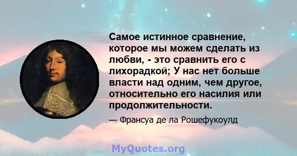 Самое истинное сравнение, которое мы можем сделать из любви, - это сравнить его с лихорадкой; У нас нет больше власти над одним, чем другое, относительно его насилия или продолжительности.