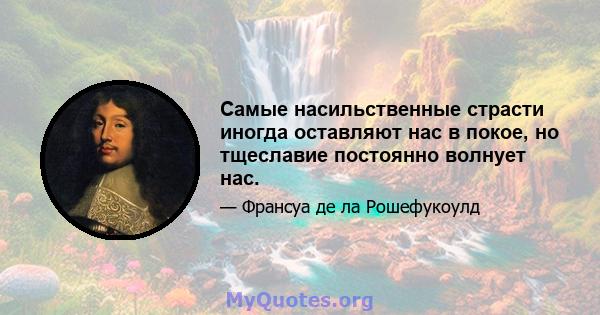 Самые насильственные страсти иногда оставляют нас в покое, но тщеславие постоянно волнует нас.