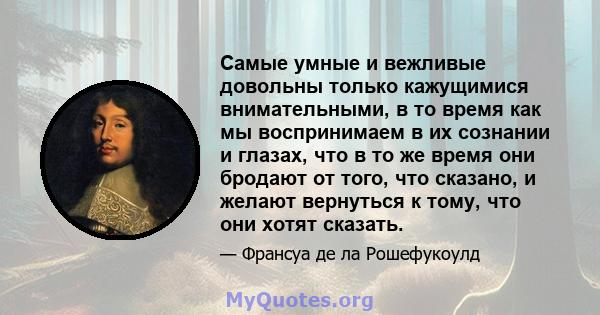 Самые умные и вежливые довольны только кажущимися внимательными, в то время как мы воспринимаем в их сознании и глазах, что в то же время они бродают от того, что сказано, и желают вернуться к тому, что они хотят