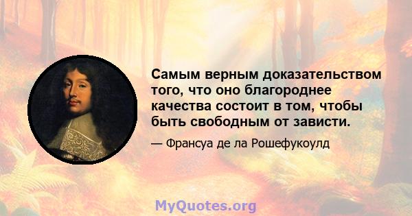 Самым верным доказательством того, что оно благороднее качества состоит в том, чтобы быть свободным от зависти.