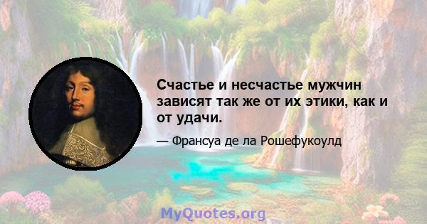 Счастье и несчастье мужчин зависят так же от их этики, как и от удачи.