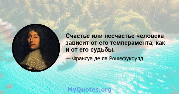 Счастье или несчастье человека зависит от его темперамента, как и от его судьбы.