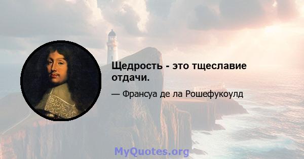 Щедрость - это тщеславие отдачи.