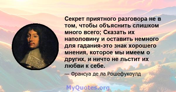 Секрет приятного разговора не в том, чтобы объяснить слишком много всего; Сказать их наполовину и оставить немного для гадания-это знак хорошего мнения, которое мы имеем о других, и ничто не льстит их любви к себе.