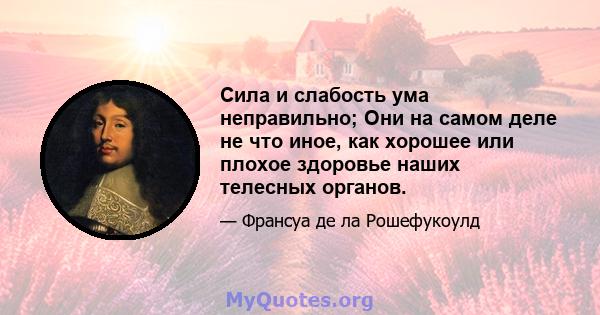 Сила и слабость ума неправильно; Они на самом деле не что иное, как хорошее или плохое здоровье наших телесных органов.