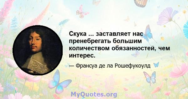 Скука ... заставляет нас пренебрегать большим количеством обязанностей, чем интерес.