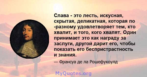 Слава - это лесть, искусная, скрытая, деликатная, которая по -разному удовлетворяет тем, кто хвалит, и того, кого хвалят. Один принимает это как награду за заслуги, другой дарит его, чтобы показать его беспристрастность 