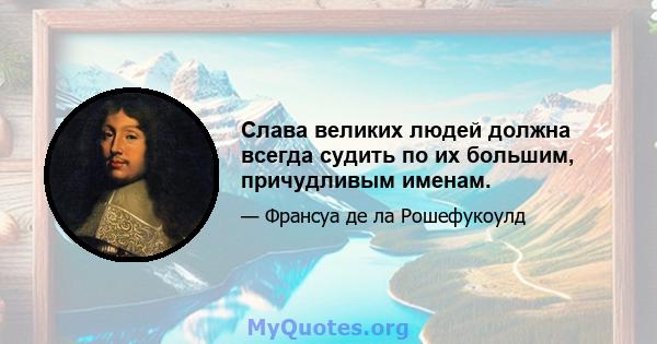 Слава великих людей должна всегда судить по их большим, причудливым именам.