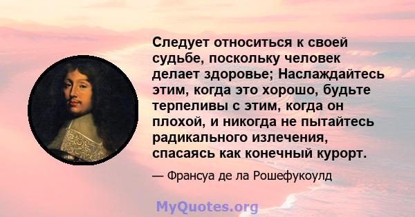 Следует относиться к своей судьбе, поскольку человек делает здоровье; Наслаждайтесь этим, когда это хорошо, будьте терпеливы с этим, когда он плохой, и никогда не пытайтесь радикального излечения, спасаясь как конечный